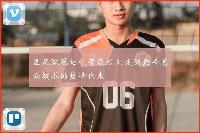 里皮欧冠记忆带领尤文走到巅峰意式战术的巅峰代表