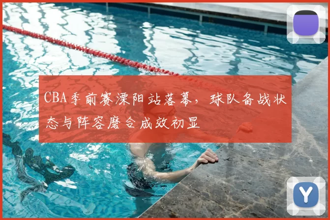 CBA季前赛溧阳站落幕，球队备战状态与阵容磨合成效初显