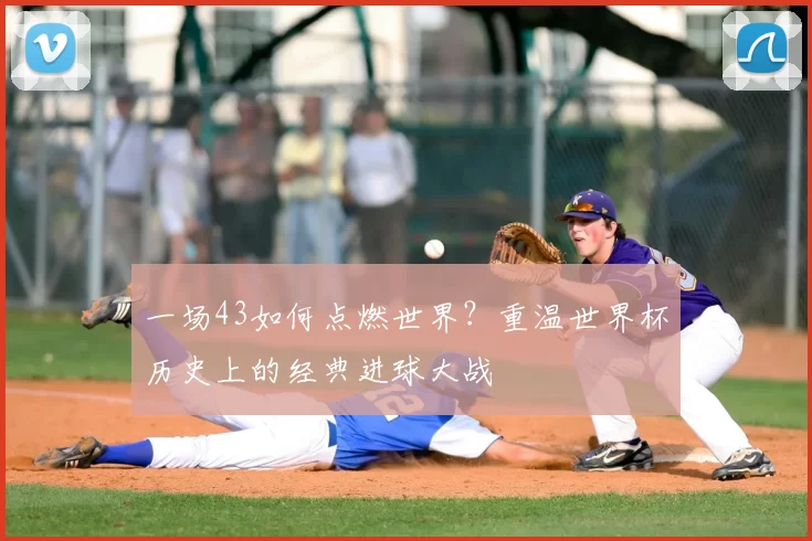 一场43如何点燃世界?重温世界杯历史上的经典进球大战