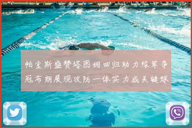帕金斯盛赞塔图姆回归助力绿军争冠布朗展现攻防一体实力成关键球员