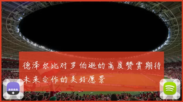 德泽尔比对罗伯逊的高度赞赏期待未来合作的美好愿景