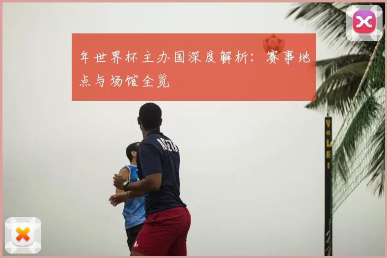 年世界杯主办国深度解析：赛事地点与场馆全览