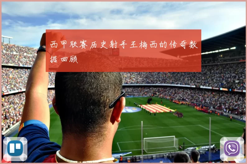 西甲联赛历史射手王梅西的传奇数据回顾