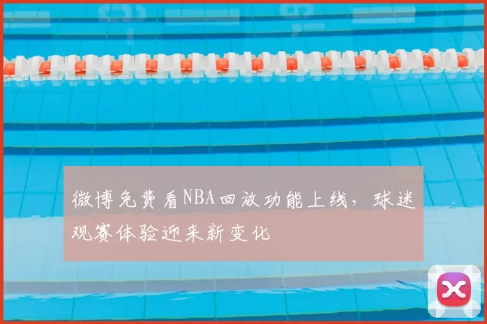 微博免费看NBA回放功能上线,球迷观赛体验迎来新变化