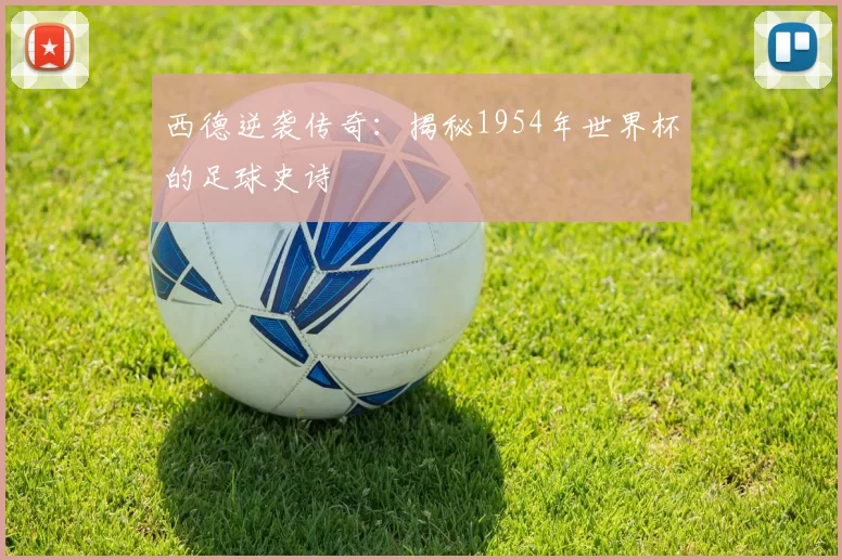 西德逆袭传奇:揭秘1954年世界杯的足球史诗