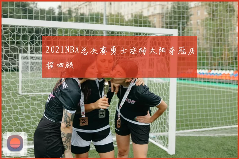 2021NBA总决赛勇士逆转太阳夺冠历程回顾
