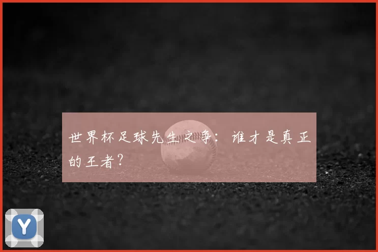 世界杯足球先生之争:谁才是真正的王者?