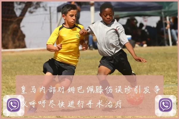 皇马内部对姆巴佩膝伤误诊引发争议呼吁尽快进行手术治疗