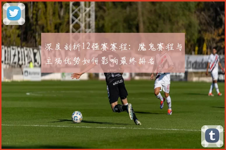 深度剖析12强赛赛程:魔鬼赛程与主场优势如何影响最终排名