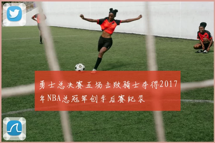 勇士总决赛五场击败骑士夺得2017年NBA总冠军创季后赛纪录