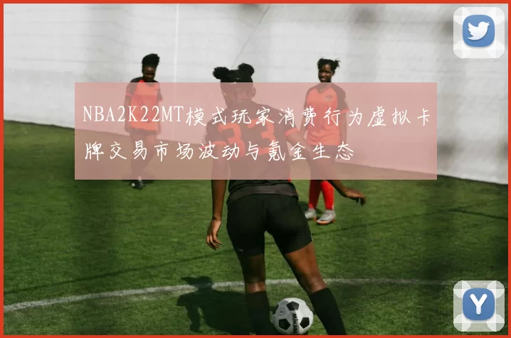 NBA2K22MT模式玩家消费行为虚拟卡牌交易市场波动与氪金生态