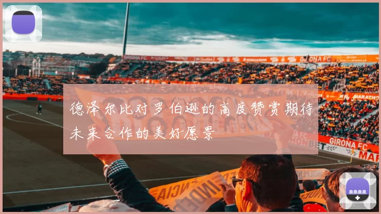 德泽尔比对罗伯逊的高度赞赏期待未来合作的美好愿景