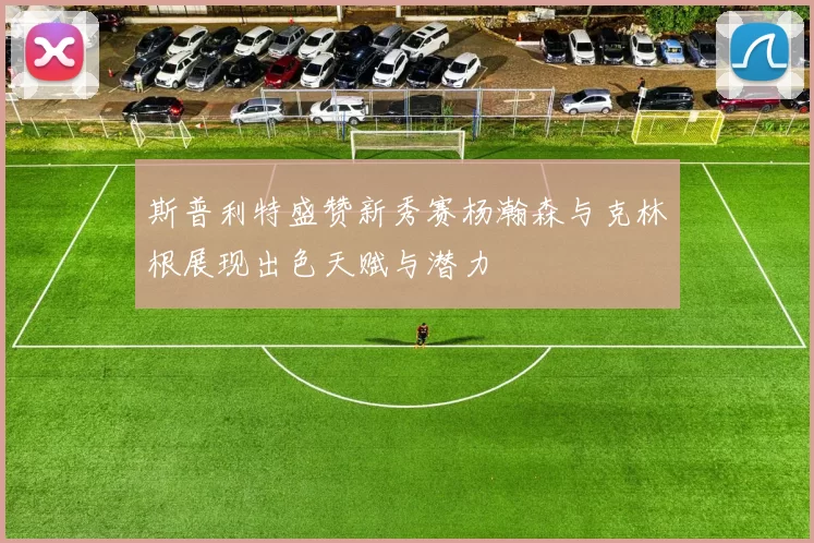 斯普利特盛赞新秀赛杨瀚森与克林根展现出色天赋与潜力