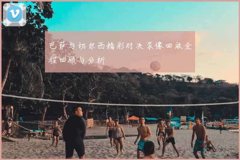 巴萨与切尔西精彩对决录像回放全程回顾与分析