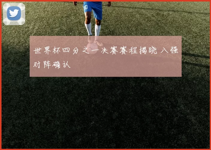 世界杯四分之一决赛赛程揭晓 八强对阵确认