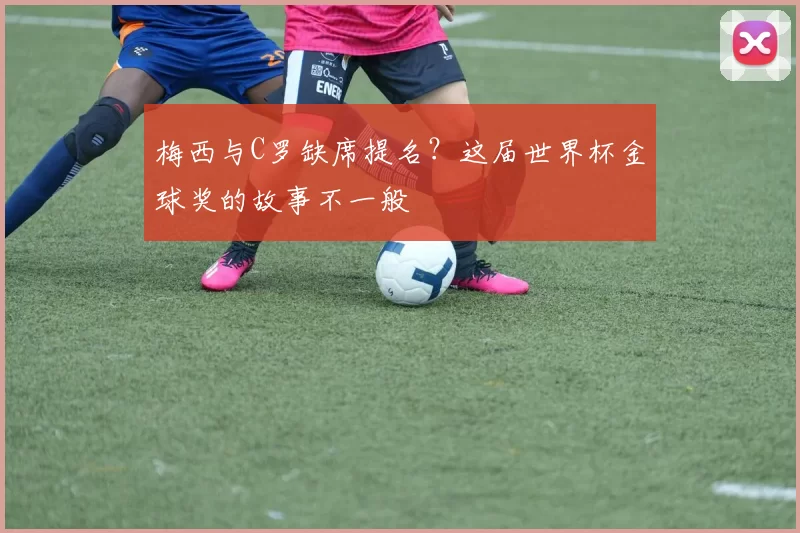 梅西与C罗缺席提名?这届世界杯金球奖的故事不一般