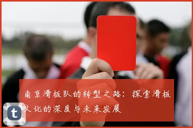南京滑板队的转型之路:探索滑板文化的深度与未来发展