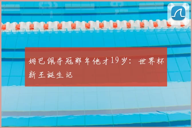 姆巴佩夺冠那年他才19岁:世界杯新王诞生记