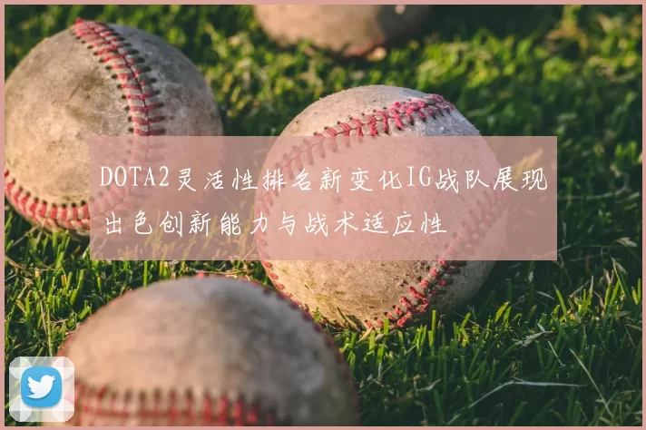 DOTA2灵活性排名新变化IG战队展现出色创新能力与战术适应性