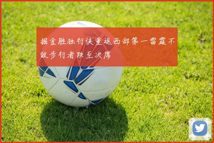 掘金胜独行侠重返西部第一雷霆不敌步行者跌至次席