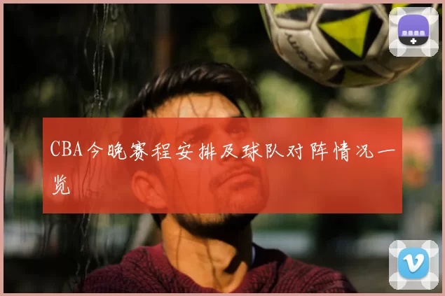 CBA今晚赛程安排及球队对阵情况一览