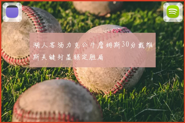 湖人客场力克公牛詹姆斯30分戴维斯关键封盖锁定胜局