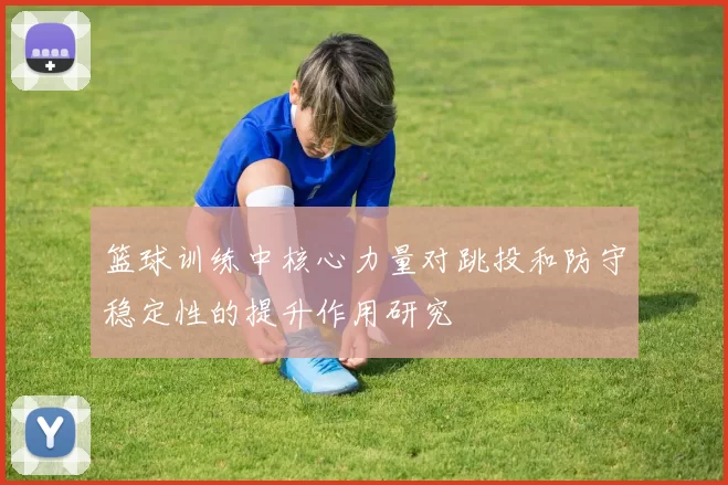 篮球训练中核心力量对跳投和防守稳定性的提升作用研究