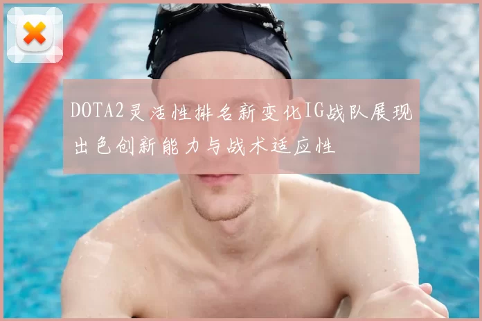 DOTA2灵活性排名新变化IG战队展现出色创新能力与战术适应性