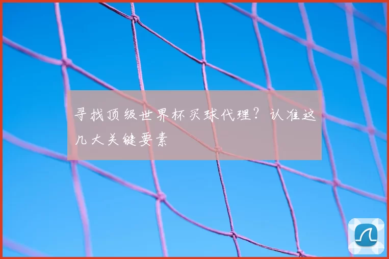 寻找顶级世界杯买球代理?认准这几大关键要素