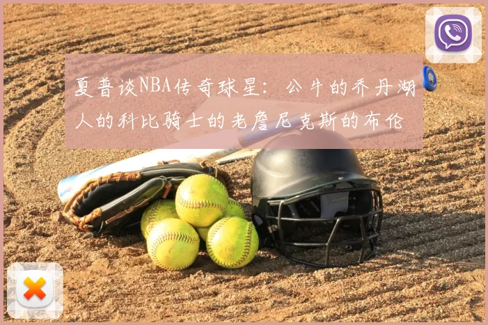 夏普谈NBA传奇球星：公牛的乔丹湖人的科比骑士的老詹尼克斯的布伦森