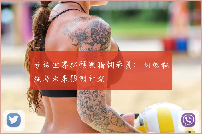 专访世界杯预测猪饲养员:训练秘诀与未来预测计划