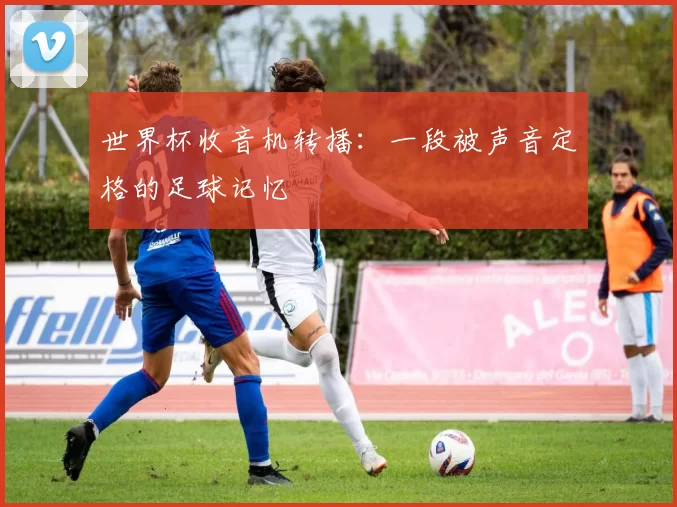 世界杯收音机转播:一段被声音定格的足球记忆