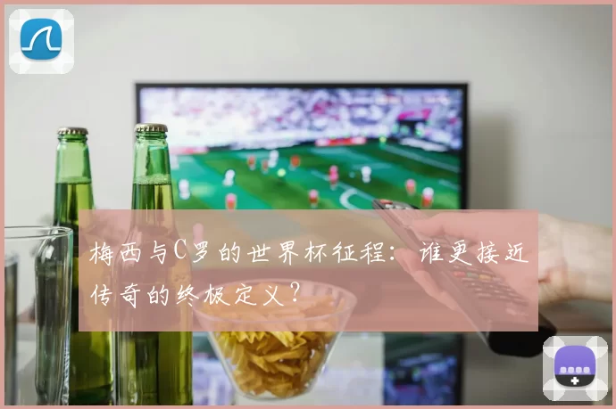 梅西与C罗的世界杯征程:谁更接近传奇的终极定义?