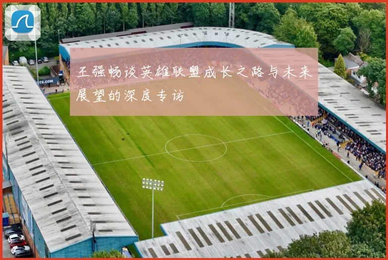 王强畅谈英雄联盟成长之路与未来展望的深度专访