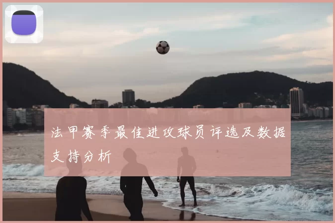 法甲赛季最佳进攻球员评选及数据支持分析