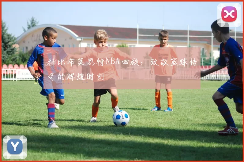 科比布莱恩特NBA回顾,致敬篮球传奇的辉煌时刻