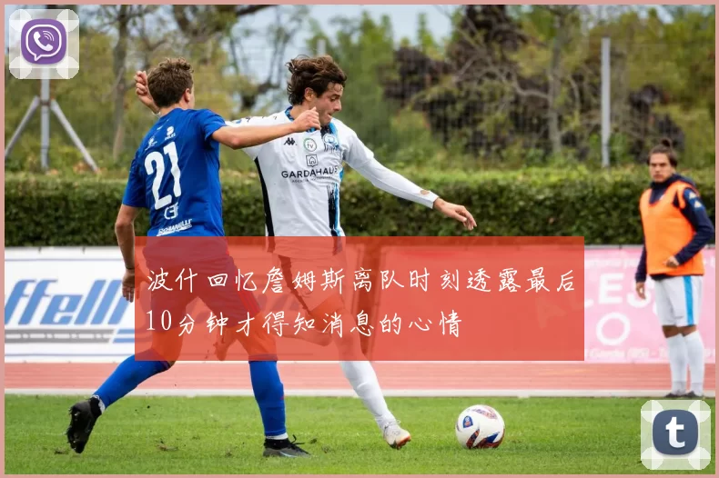 波什回忆詹姆斯离队时刻透露最后10分钟才得知消息的心情