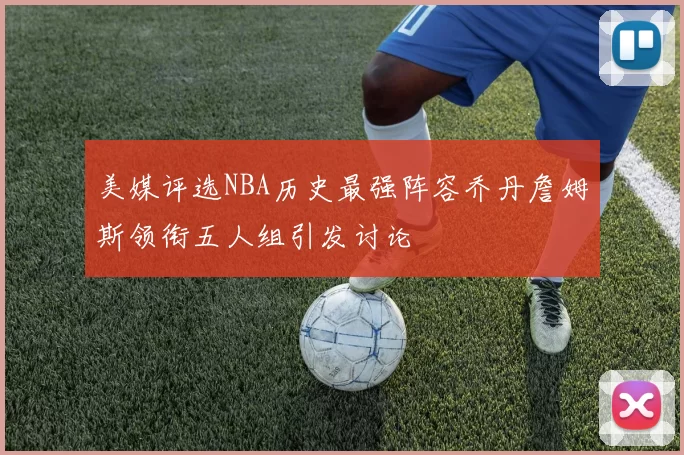 美媒评选NBA历史最强阵容乔丹詹姆斯领衔五人组引发讨论