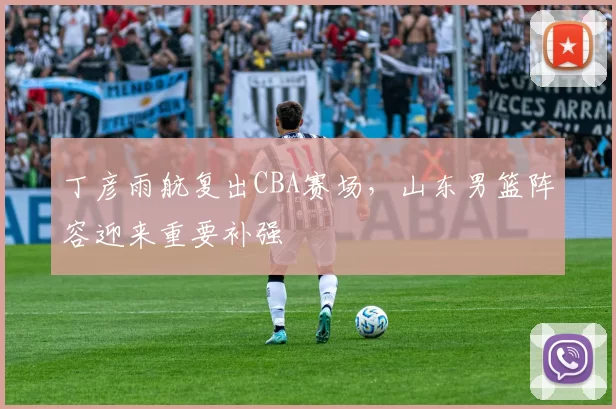 丁彦雨航复出CBA赛场,山东男篮阵容迎来重要补强