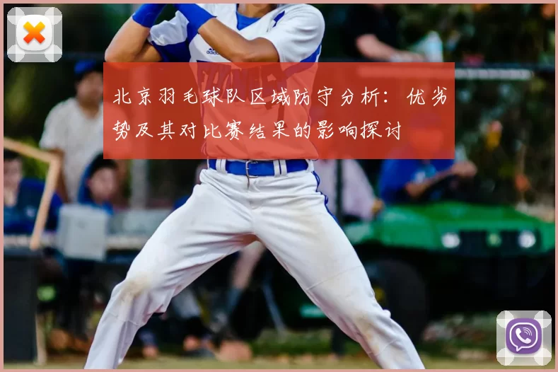 北京羽毛球队区域防守分析:优劣势及其对比赛结果的影响探讨