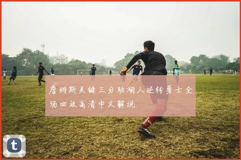 詹姆斯关键三分助湖人逆转勇士全场回放高清中文解说