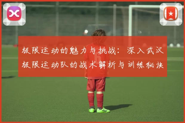 极限运动的魅力与挑战:深入武汉极限运动队的战术解析与训练秘诀