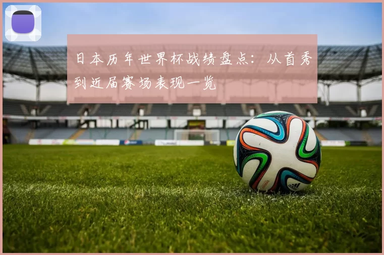 日本历年世界杯战绩盘点:从首秀到近届赛场表现一览
