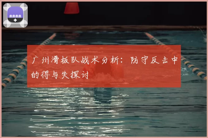 广州滑板队战术分析:防守反击中的得与失探讨