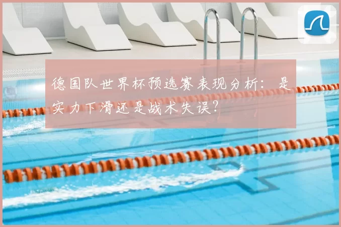 德国队世界杯预选赛表现分析：是实力下滑还是战术失误？