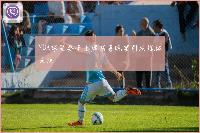 NBA球星妻子出席慈善晚宴引发媒体关注