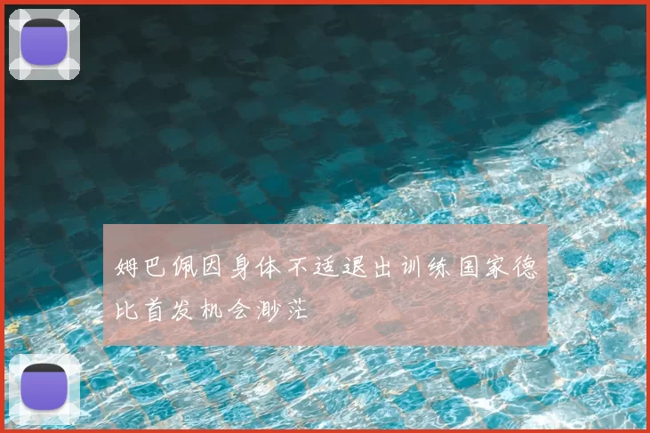 姆巴佩因身体不适退出训练国家德比首发机会渺茫