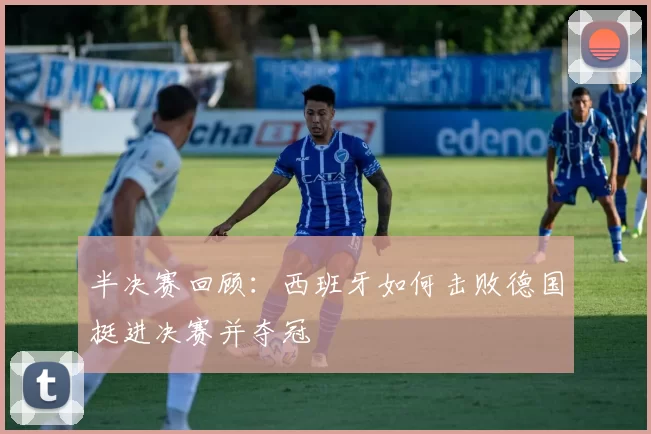 半决赛回顾:西班牙如何击败德国挺进决赛并夺冠