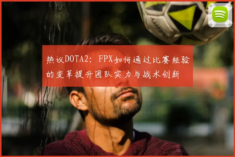 热议DOTA2:FPX如何通过比赛经验的变革提升团队实力与战术创新