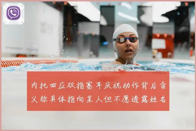 内托回应双指塞耳庆祝动作背后含义称具体指向某人但不愿透露姓名